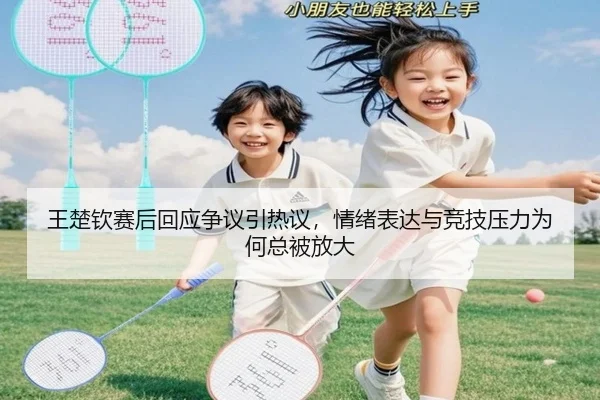 王楚钦赛后回应争议引热议，情绪表达与竞技压力为何总被放大